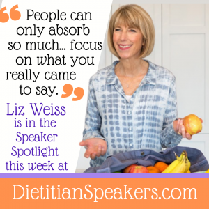 Dietitian Speaker Liz Weiss says People can only absorb so much. Focus on what you really came to say. More from Liz in this week's speaker spotlight at dietitian speakers dot com.